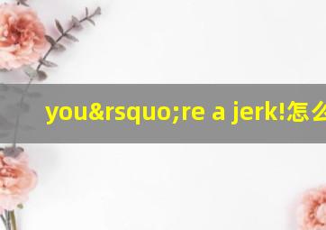 you’re a jerk!怎么读